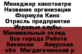 Менеджер кинотеатра › Название организации ­ Формула Кино › Отрасль предприятия ­ Игровые клубы › Минимальный оклад ­ 1 - Все города Работа » Вакансии   . Амурская обл.,Магдагачинский р-н